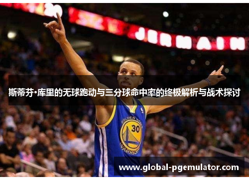 斯蒂芬·库里的无球跑动与三分球命中率的终极解析与战术探讨