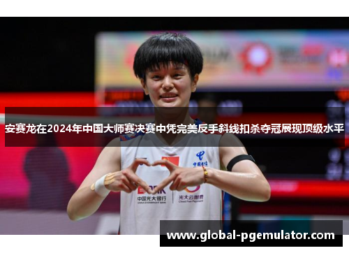 安赛龙在2024年中国大师赛决赛中凭完美反手斜线扣杀夺冠展现顶级水平