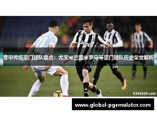 意甲传统豪门球队盘点：尤文米兰国米罗马等豪门球队历史荣誉解析