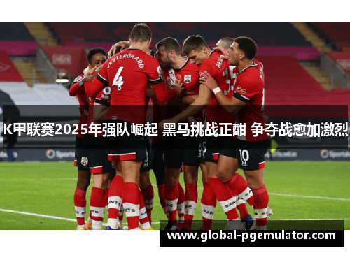 K甲联赛2025年强队崛起 黑马挑战正酣 争夺战愈加激烈