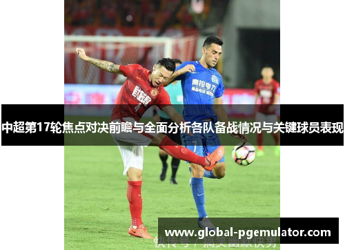 中超第17轮焦点对决前瞻与全面分析各队备战情况与关键球员表现