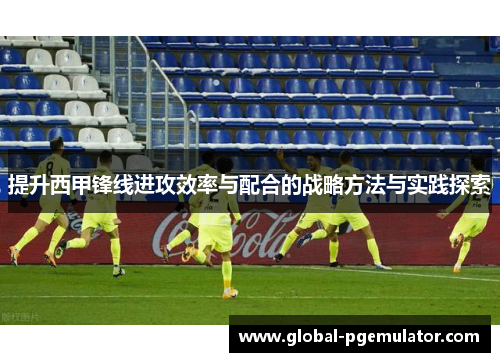 提升西甲锋线进攻效率与配合的战略方法与实践探索