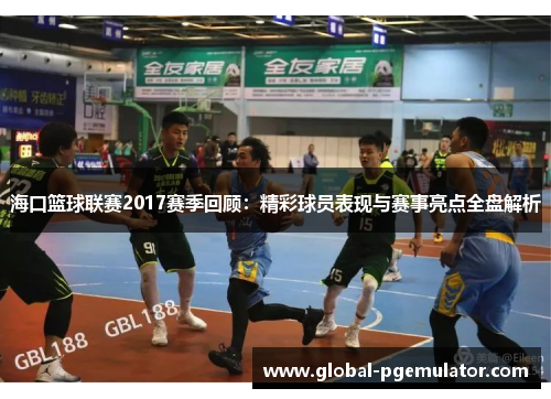 海口篮球联赛2017赛季回顾：精彩球员表现与赛事亮点全盘解析