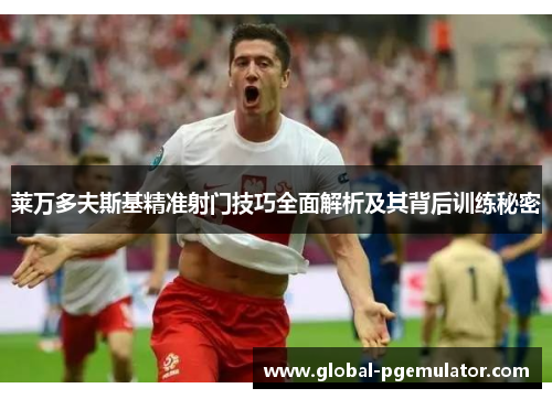 莱万多夫斯基精准射门技巧全面解析及其背后训练秘密