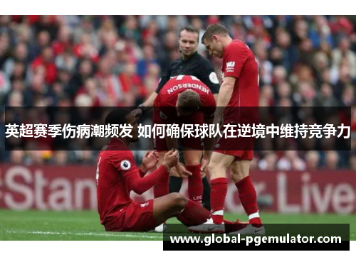 英超赛季伤病潮频发 如何确保球队在逆境中维持竞争力
