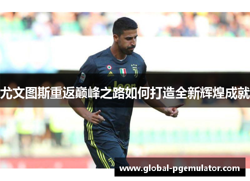 尤文图斯重返巅峰之路如何打造全新辉煌成就