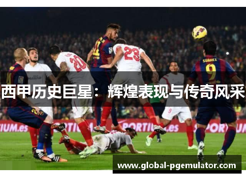 西甲历史巨星：辉煌表现与传奇风采