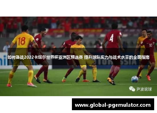 如何备战2022卡塔尔世界杯亚洲区预选赛 提升球队实力与战术水平的全面指南