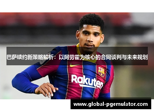 巴萨续约新策略解析：以阿劳霍为核心的合同谈判与未来规划