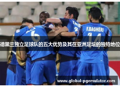 德黑兰独立足球队的五大优势及其在亚洲足坛的独特地位
