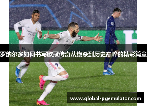 罗纳尔多如何书写欧冠传奇从绝杀到历史巅峰的精彩篇章