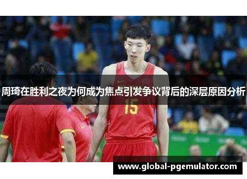 周琦在胜利之夜为何成为焦点引发争议背后的深层原因分析