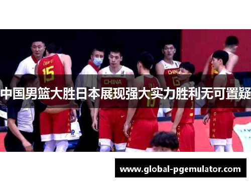 中国男篮大胜日本展现强大实力胜利无可置疑