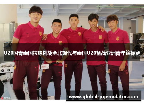 U20国青泰国拉练挑战全北现代与泰国U20备战亚洲青年锦标赛
