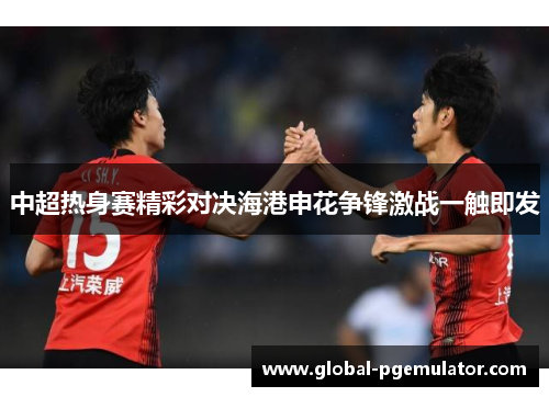 中超热身赛精彩对决海港申花争锋激战一触即发