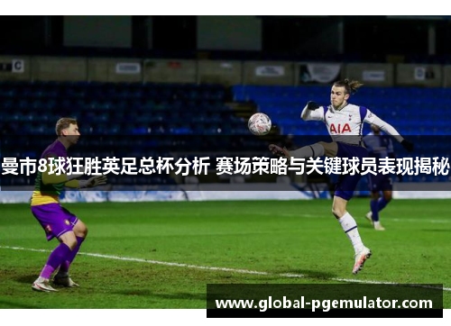 曼市8球狂胜英足总杯分析 赛场策略与关键球员表现揭秘