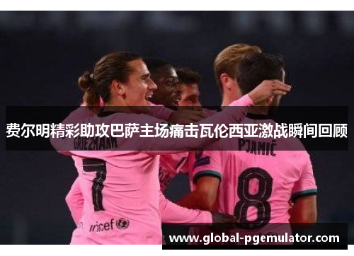 费尔明精彩助攻巴萨主场痛击瓦伦西亚激战瞬间回顾