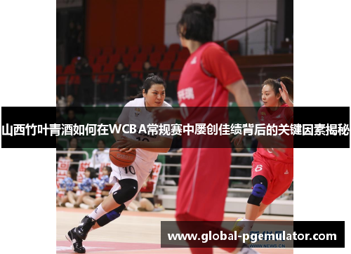 山西竹叶青酒如何在WCBA常规赛中屡创佳绩背后的关键因素揭秘