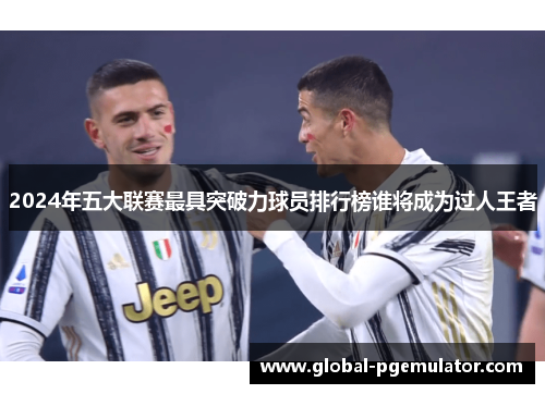 2024年五大联赛最具突破力球员排行榜谁将成为过人王者