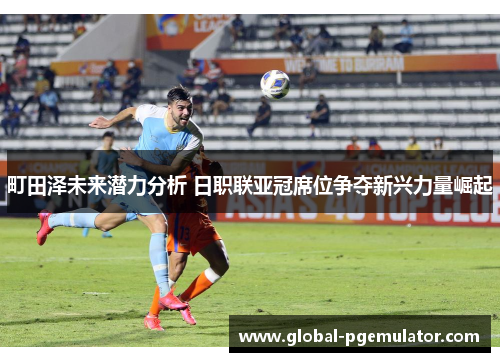 町田泽未来潜力分析 日职联亚冠席位争夺新兴力量崛起