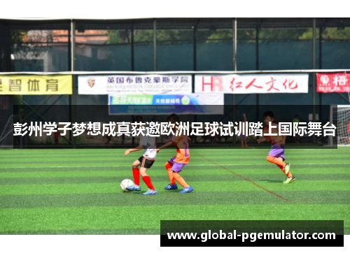 彭州学子梦想成真获邀欧洲足球试训踏上国际舞台