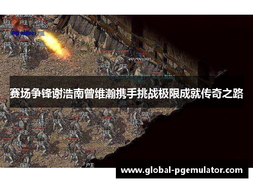 赛场争锋谢浩南曾维瀚携手挑战极限成就传奇之路