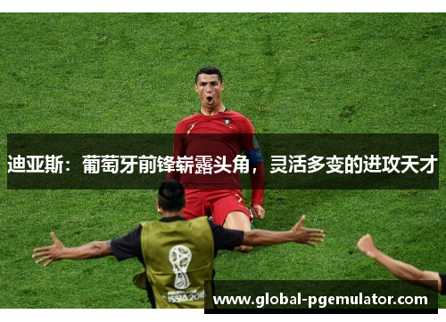 迪亚斯：葡萄牙前锋崭露头角，灵活多变的进攻天才
