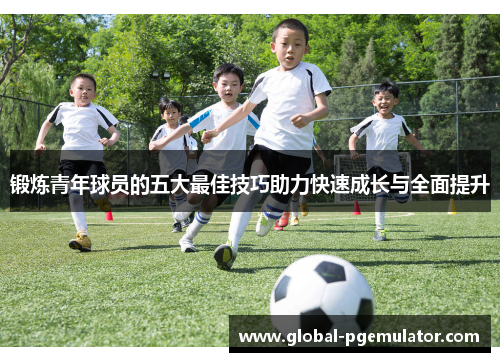 锻炼青年球员的五大最佳技巧助力快速成长与全面提升