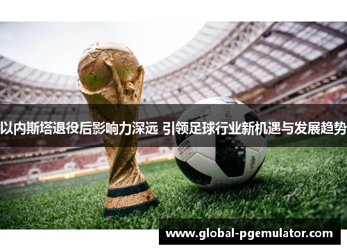 以内斯塔退役后影响力深远 引领足球行业新机遇与发展趋势