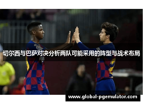 切尔西与巴萨对决分析两队可能采用的阵型与战术布局