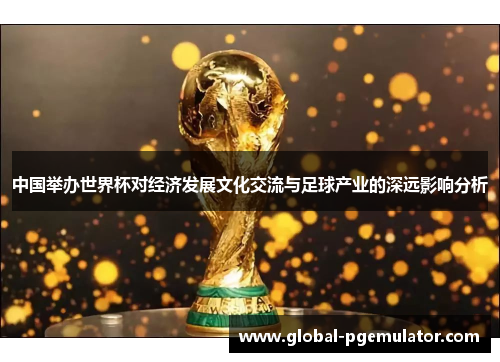 中国举办世界杯对经济发展文化交流与足球产业的深远影响分析