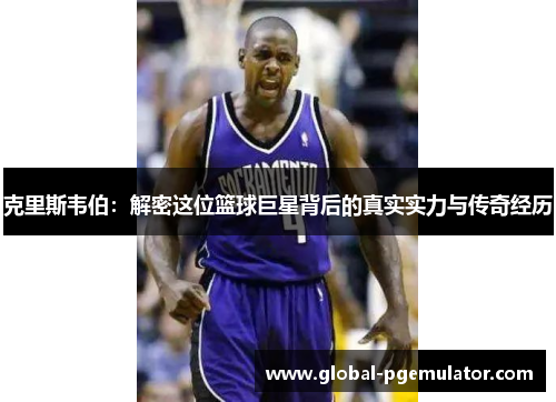 克里斯韦伯：解密这位篮球巨星背后的真实实力与传奇经历