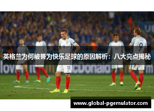 英格兰为何被誉为快乐足球的原因解析：八大亮点揭秘