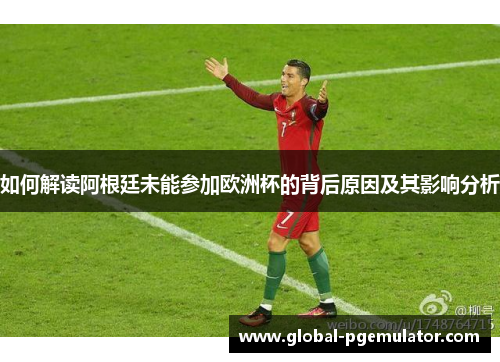 如何解读阿根廷未能参加欧洲杯的背后原因及其影响分析