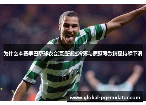 为什么本赛季巴萨球衣会遭遇球迷冷落与质疑导致销量持续下滑