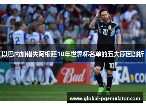 以巴内加错失阿根廷10年世界杯名单的五大原因剖析