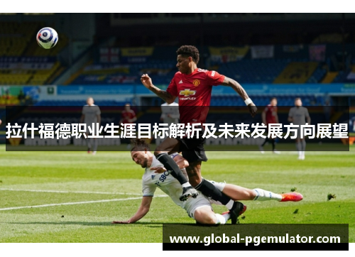拉什福德职业生涯目标解析及未来发展方向展望