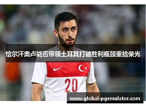 恰尔汗奥卢能否带领土耳其打破胜利瓶颈重拾荣光