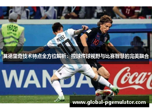莫德里奇技术特点全方位解析：控球传球视野与比赛智慧的完美融合