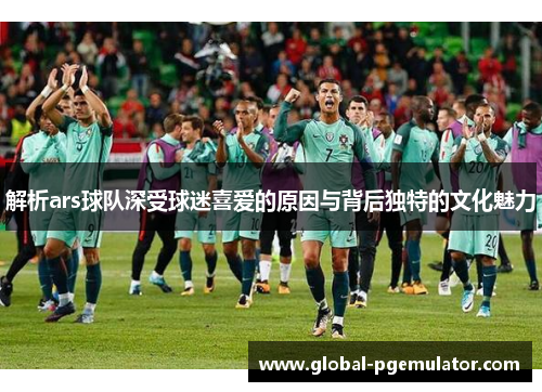 解析ars球队深受球迷喜爱的原因与背后独特的文化魅力