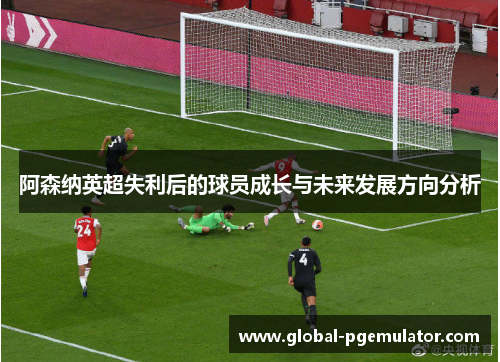 阿森纳英超失利后的球员成长与未来发展方向分析