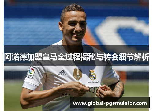 阿诺德加盟皇马全过程揭秘与转会细节解析