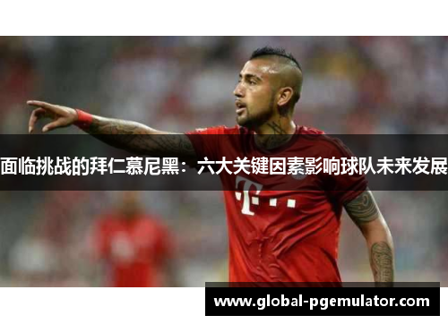 面临挑战的拜仁慕尼黑：六大关键因素影响球队未来发展