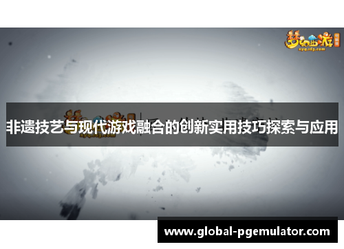 非遗技艺与现代游戏融合的创新实用技巧探索与应用