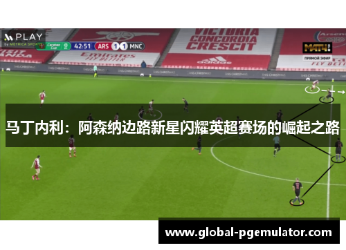 马丁内利：阿森纳边路新星闪耀英超赛场的崛起之路