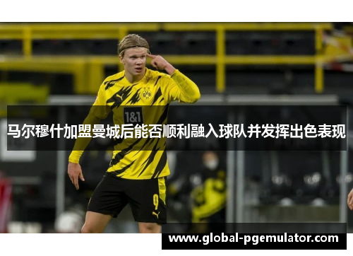 马尔穆什加盟曼城后能否顺利融入球队并发挥出色表现