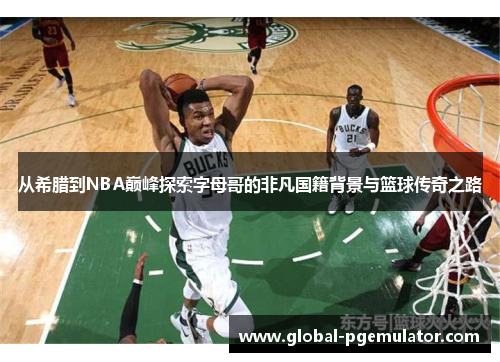 从希腊到NBA巅峰探索字母哥的非凡国籍背景与篮球传奇之路
