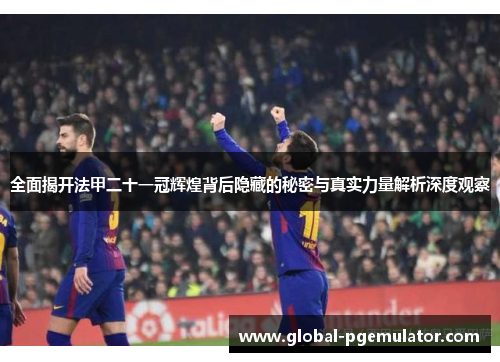 全面揭开法甲二十一冠辉煌背后隐藏的秘密与真实力量解析深度观察 全面揭开法甲二十一冠辉煌背后隐藏的秘密与真实力量解析深度观察