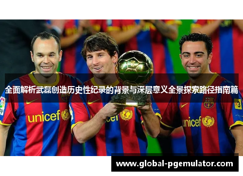 全面解析武磊创造历史性纪录的背景与深层意义全景探索路径指南篇