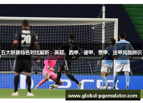 五大联赛特色对比解析：英超、西甲、德甲、意甲、法甲风格辨识